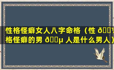 性格怪癖女人八字命格（性 🌼 格怪癖的男 🌵 人是什么男人）